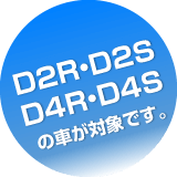 D2R・D2S・D4R・D4Sの車が対象です。