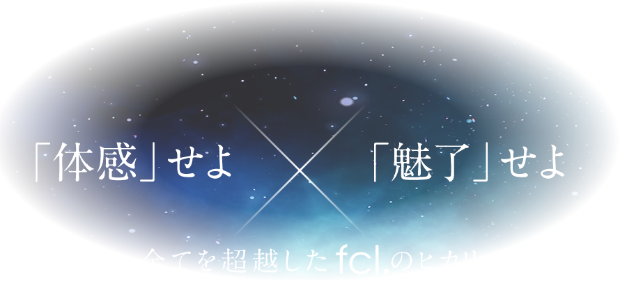 「体感」せよ。「魅了」せよ。全てを超越したfcl.のヒカリ